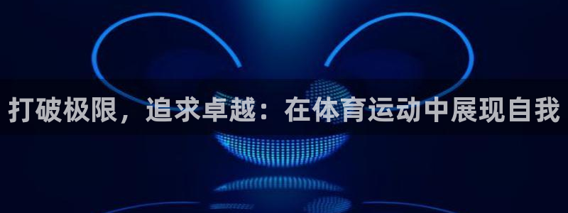 3377体育官网下载平台注册要钱吗:打破极限,追求卓越:在体